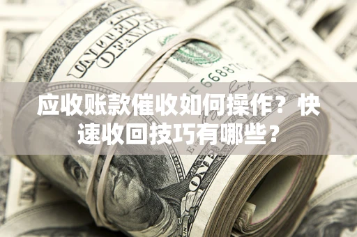 武汉应收账款催收如何操作？快速收回技巧有哪些？